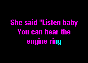 She said Listen baby

You can hear the
engine ring