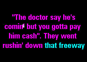 The doctor say he's
comim but you gotta pay
him cash. They went
rushin' down that freeway