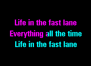 Life in the fast lane

Everything all the time
Life in the fast lane