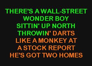 TH ERE'S A WALL-STREET
WONDER BOY
SITI'IN' UP NORTH
TH ROWIN' DARTS
LIKE A MONKEY AT
A STOCK REPORT
HE'S GOT TWO HOMES