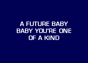 A FUTURE BABY
BABY YOU'RE ONE

OF A KIND