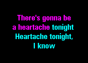 There's gonna be
a heartache tonight

Heartache tonight.
I know