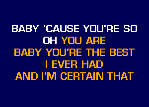 BABY 'CAUSE YOU'RE 50
OH YOU ARE
BABY YOU'RE THE BEST
I EVER HAD
AND I'M CERTAIN THAT