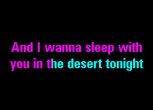 And I wanna sleep with

you in the desert tonight