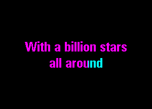 With a billion stars

all around