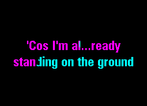'Cos I'm al...ready

stanjing on the ground