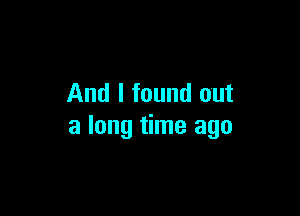 And I found out

a long time ago