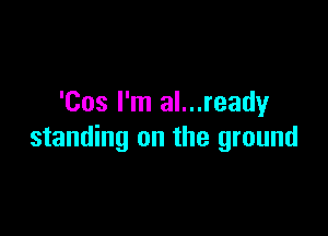 'Cos I'm al...ready

standing on the ground
