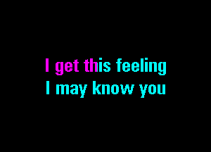 I get this feeling

I may know you