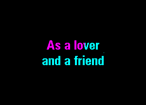 As a lover

and a friend