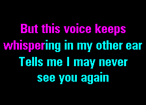 But this voice keeps
whispering in my other ear
Tells me I may never
see you again