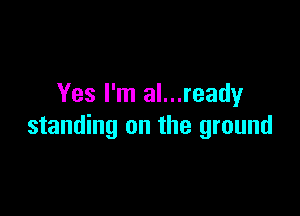 Yes I'm al...ready

standing on the ground