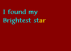 I found my
Brightest star