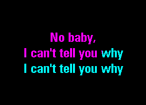 No baby.

I can't tell you why
I can't tell you whyr