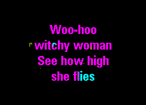 Woo-hoo
nwitchy woman

See how high
she flies