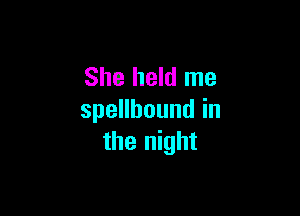 She held me

speHboundin
the night