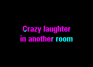 Crazy laughter

in another room