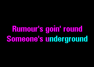 Rumour's goin' round

Someone's underground
