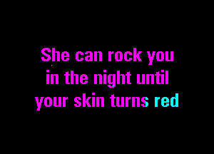 She can rock you

in the night until
your skin turns red