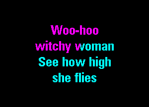 Woo-hoo
witchy woman

See how high
she flies