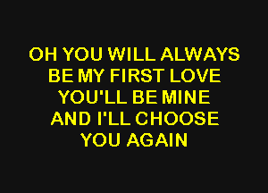 OH YOU WILL ALWAYS
BE MY FIRST LOVE
YOU'LL BE MINE
AND I'LL CHOOSE
YOU AGAIN

g