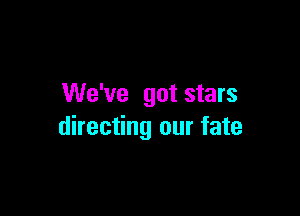 We've got stars

directing our fate