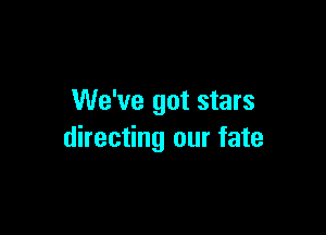 We've got stars

directing our fate
