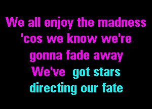 We all enioy the madness
'cos we know we're

gonna fade away

We've got stars
directing our fate