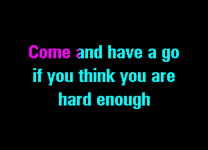 Come and have a go

if you think you are
hard enough