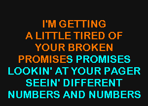 I'M GETTING
A LITTLE TIRED OF
YOUR BROKEN
PROMISES PROMISES
LOOKIN' AT YOUR PAGER
SEEIN' DIFFERENT
NUMBERS AND NUMBERS