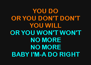 YOU DO
OR YOU DON'T DON'T
YOU WILL
OR YOU WON'T WON'T
NO MORE
NO MORE
BABY I'M-A D0 RIGHT