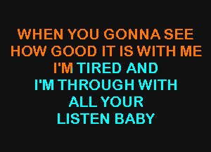 WHEN YOU GONNA SEE
HOW GOOD IT IS WITH ME
I'M TIRED AND
I'M THROUGH WITH
ALL YOUR
LISTEN BABY