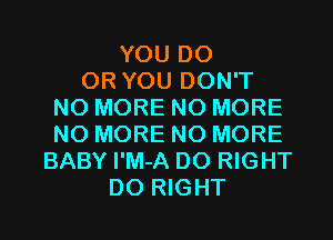 YOU DO
OR YOU DON'T
NO MORE NO MORE
NO MORE NO MORE
BABY I'M-A D0 RIGHT
D0 RIGHT