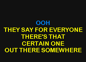 TH EY SAY FOR EVERYONE
TH ERE'S THAT

CERTAIN ONE
OUT THERE SOMEWHERE