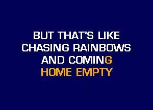 BUT THAT'S LIKE
CHASING RAINBOWS

AND COMING
HOME EMPTY