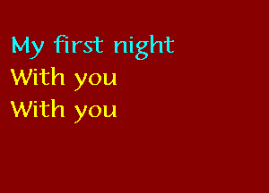 My first night
With you

With you