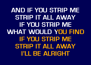 AND IF YOU STRIP ME
STRIP IT ALL AWAY
IF YOU STRIP ME
WHAT WOULD YOU FIND
IF YOU STRIP ME
STRIP IT ALL AWAY
I'LL BE ALRIGHT