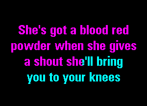 She's got a blood red
powder when she gives

a shout she'll bring
you to your knees