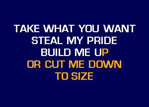 TAKE WHAT YOU WANT
STEAL MY PRIDE
BUILD ME UP
OR CUT ME DOWN
TO SIZE