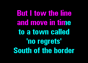 But I tow the line
and move in time

to a town called
'no regrets'
South of the border