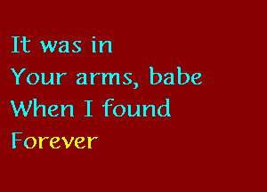 It was in
Your arms, babe

When I found
Forever