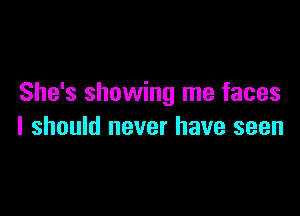 She's showing me faces

I should never have seen