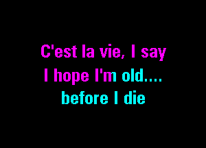 C'est la vie, I say

I hope I'm old....
before I die