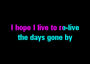 I hope I live to re-live

the days gone by