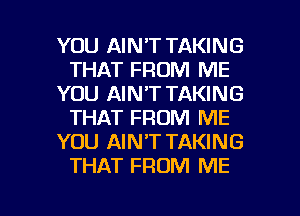 YOU AIN'T TAKING
THAT FROM ME
YOU AIN'T TAKING
THAT FROM ME
YOU AIN'T TAKING
THAT FROM ME

g