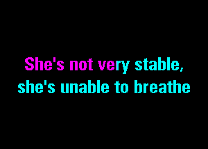 She's not very stable,

she's unable to breathe