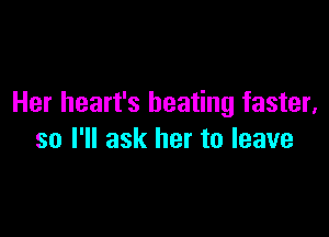 Her heart's beating faster,

so I'll ask her to leave
