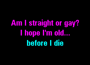 Am I straight or gay?

I hope I'm old...
before I die