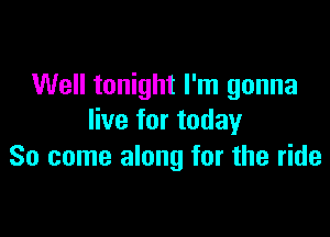 Well tonight I'm gonna

live for today
So come along for the ride