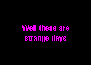 Well these are

strange days